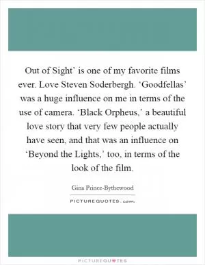 Out of Sight’ is one of my favorite films ever. Love Steven Soderbergh. ‘Goodfellas’ was a huge influence on me in terms of the use of camera. ‘Black Orpheus,’ a beautiful love story that very few people actually have seen, and that was an influence on ‘Beyond the Lights,’ too, in terms of the look of the film Picture Quote #1