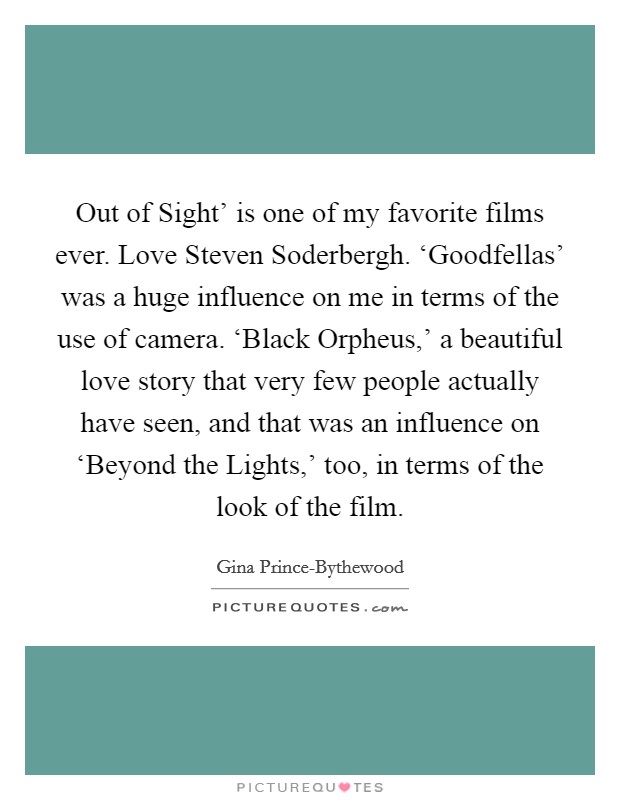 Out of Sight' is one of my favorite films ever. Love Steven Soderbergh. ‘Goodfellas' was a huge influence on me in terms of the use of camera. ‘Black Orpheus,' a beautiful love story that very few people actually have seen, and that was an influence on ‘Beyond the Lights,' too, in terms of the look of the film. Picture Quote #1