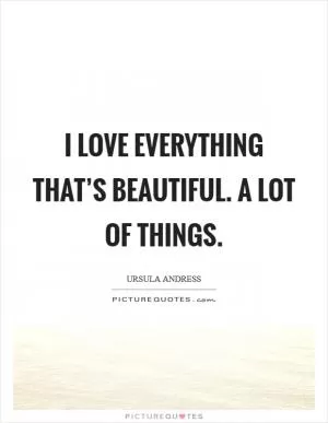 I love everything that’s beautiful. A lot of things Picture Quote #1