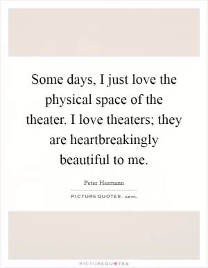 Some days, I just love the physical space of the theater. I love theaters; they are heartbreakingly beautiful to me Picture Quote #1