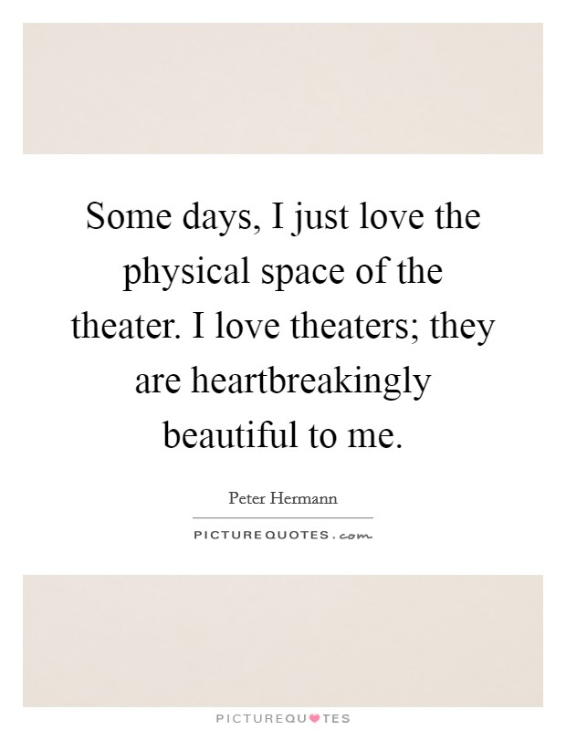 Some days, I just love the physical space of the theater. I love theaters; they are heartbreakingly beautiful to me. Picture Quote #1