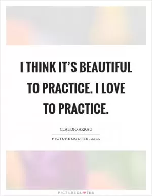 I think it’s beautiful to practice. I love to practice Picture Quote #1
