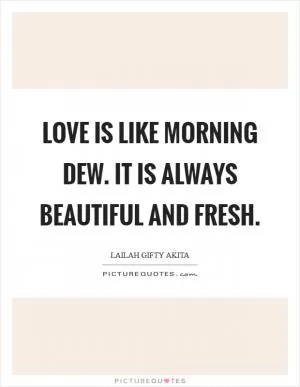 Love is like morning dew. It is always beautiful and fresh Picture Quote #1