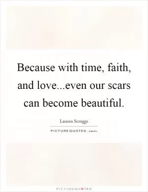 Because with time, faith, and love...even our scars can become beautiful Picture Quote #1