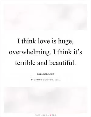 I think love is huge, overwhelming. I think it’s terrible and beautiful Picture Quote #1