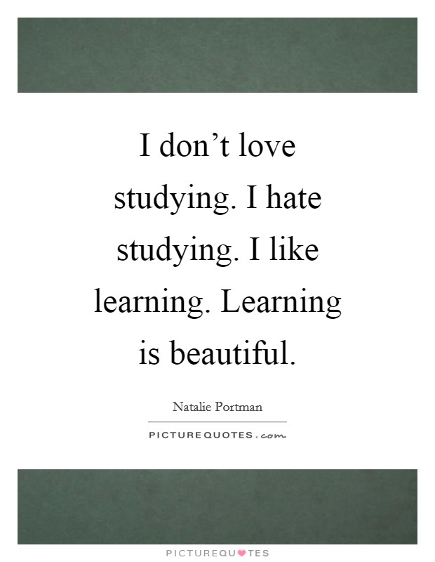 I don't love studying. I hate studying. I like learning. Learning is beautiful. Picture Quote #1
