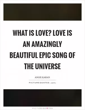What is love? Love is an amazingly beautiful epic song of the universe Picture Quote #1