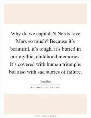 Why do we capital-N Nerds love Mars so much? Because it’s beautiful, it’s tough, it’s buried in our mythic, childhood memories. It’s covered with human triumphs but also with sad stories of failure Picture Quote #1