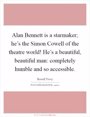 Alan Bennett is a starmaker; he’s the Simon Cowell of the theatre world! He’s a beautiful, beautiful man: completely humble and so accessible Picture Quote #1