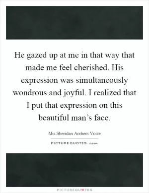 He gazed up at me in that way that made me feel cherished. His expression was simultaneously wondrous and joyful. I realized that I put that expression on this beautiful man’s face Picture Quote #1