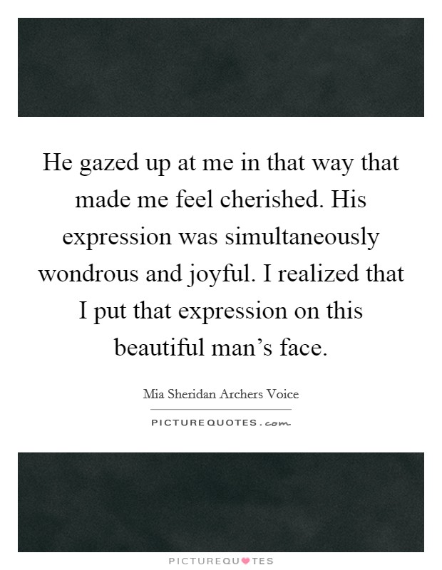 He gazed up at me in that way that made me feel cherished. His expression was simultaneously wondrous and joyful. I realized that I put that expression on this beautiful man's face. Picture Quote #1