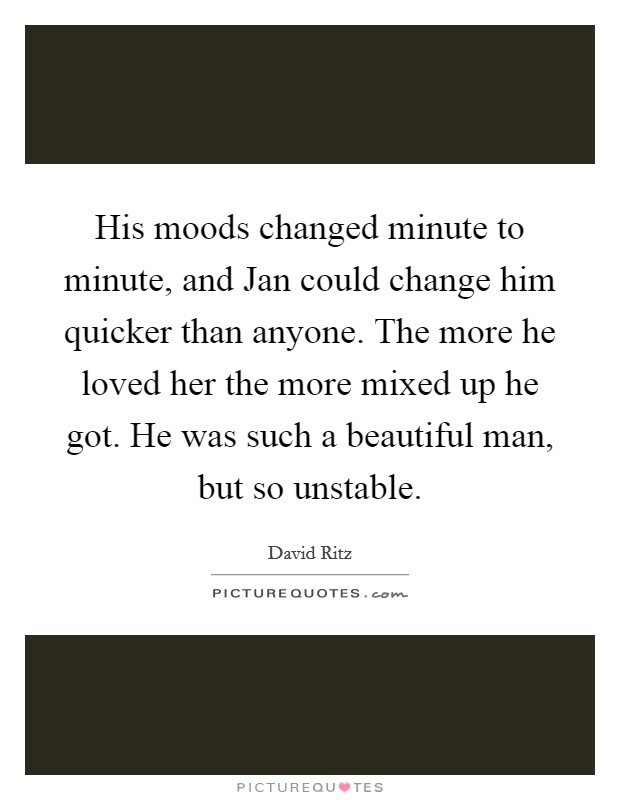 His moods changed minute to minute, and Jan could change him quicker than anyone. The more he loved her the more mixed up he got. He was such a beautiful man, but so unstable. Picture Quote #1