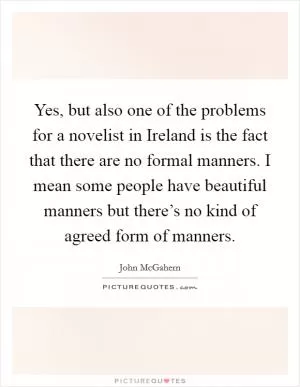 Yes, but also one of the problems for a novelist in Ireland is the fact that there are no formal manners. I mean some people have beautiful manners but there’s no kind of agreed form of manners Picture Quote #1