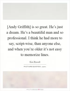 [Andy Griffith] is so great. He’s just a dream. He’s a beautiful man and so professional. I think he had more to say, script-wise, than anyone else, and when you’re older it’s not easy to memorize lines Picture Quote #1