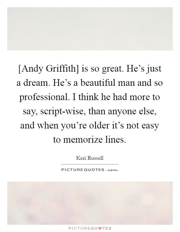 [Andy Griffith] is so great. He's just a dream. He's a beautiful man and so professional. I think he had more to say, script-wise, than anyone else, and when you're older it's not easy to memorize lines. Picture Quote #1