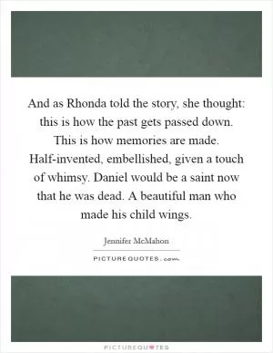 And as Rhonda told the story, she thought: this is how the past gets passed down. This is how memories are made. Half-invented, embellished, given a touch of whimsy. Daniel would be a saint now that he was dead. A beautiful man who made his child wings Picture Quote #1