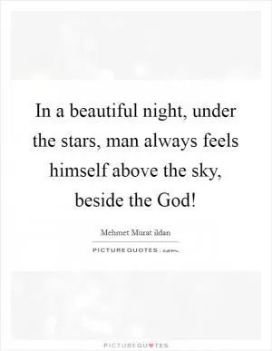 In a beautiful night, under the stars, man always feels himself above the sky, beside the God! Picture Quote #1