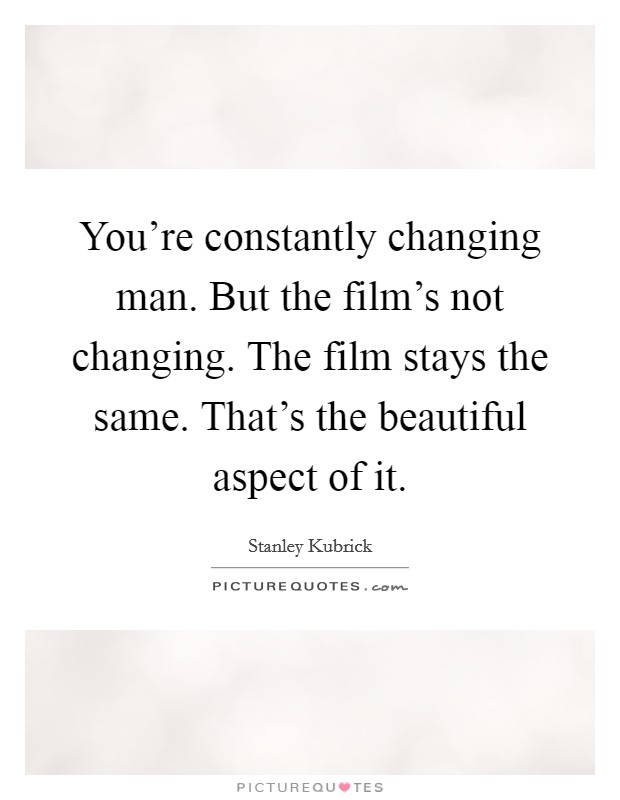 You're constantly changing man. But the film's not changing. The film stays the same. That's the beautiful aspect of it. Picture Quote #1