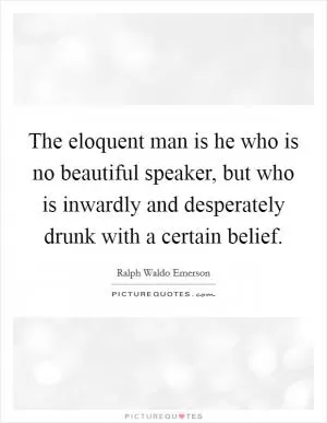 The eloquent man is he who is no beautiful speaker, but who is inwardly and desperately drunk with a certain belief Picture Quote #1