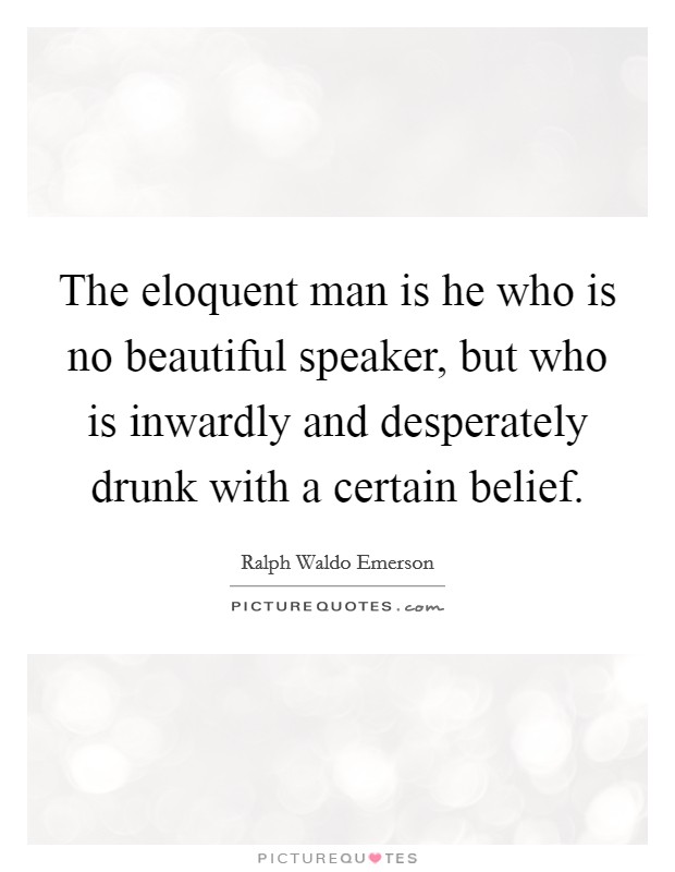The eloquent man is he who is no beautiful speaker, but who is inwardly and desperately drunk with a certain belief. Picture Quote #1