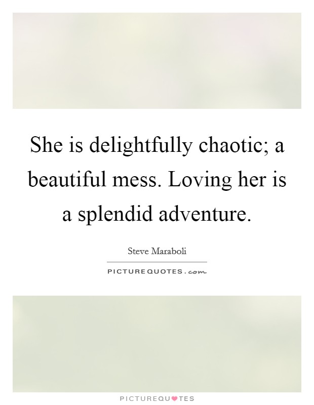She is delightfully chaotic; a beautiful mess. Loving her is a splendid adventure. Picture Quote #1
