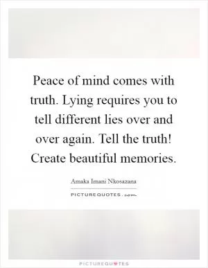 Peace of mind comes with truth. Lying requires you to tell different lies over and over again. Tell the truth! Create beautiful memories Picture Quote #1