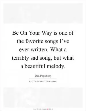 Be On Your Way is one of the favorite songs I’ve ever written. What a terribly sad song, but what a beautiful melody Picture Quote #1