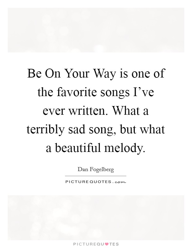 Be On Your Way is one of the favorite songs I've ever written. What a terribly sad song, but what a beautiful melody. Picture Quote #1