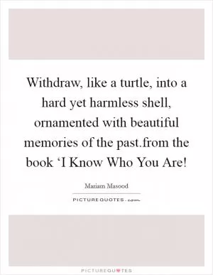 Withdraw, like a turtle, into a hard yet harmless shell, ornamented with beautiful memories of the past.from the book ‘I Know Who You Are! Picture Quote #1