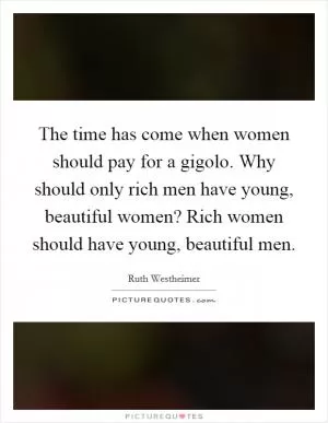 The time has come when women should pay for a gigolo. Why should only rich men have young, beautiful women? Rich women should have young, beautiful men Picture Quote #1