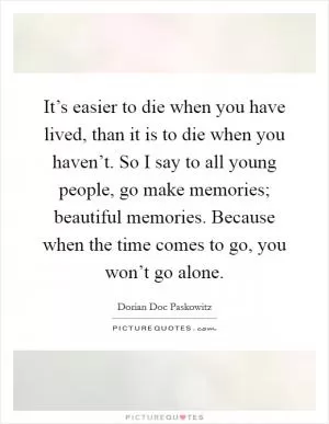 It’s easier to die when you have lived, than it is to die when you haven’t. So I say to all young people, go make memories; beautiful memories. Because when the time comes to go, you won’t go alone Picture Quote #1