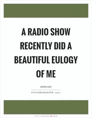 A radio show recently did a beautiful eulogy of me Picture Quote #1
