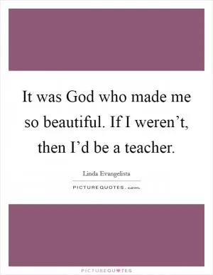 It was God who made me so beautiful. If I weren’t, then I’d be a teacher Picture Quote #1