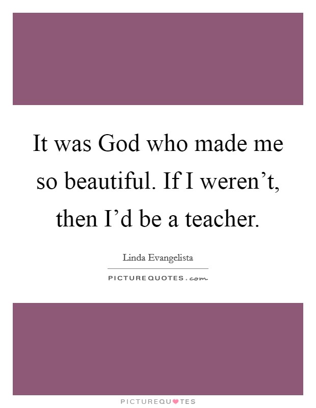 It was God who made me so beautiful. If I weren't, then I'd be a teacher. Picture Quote #1