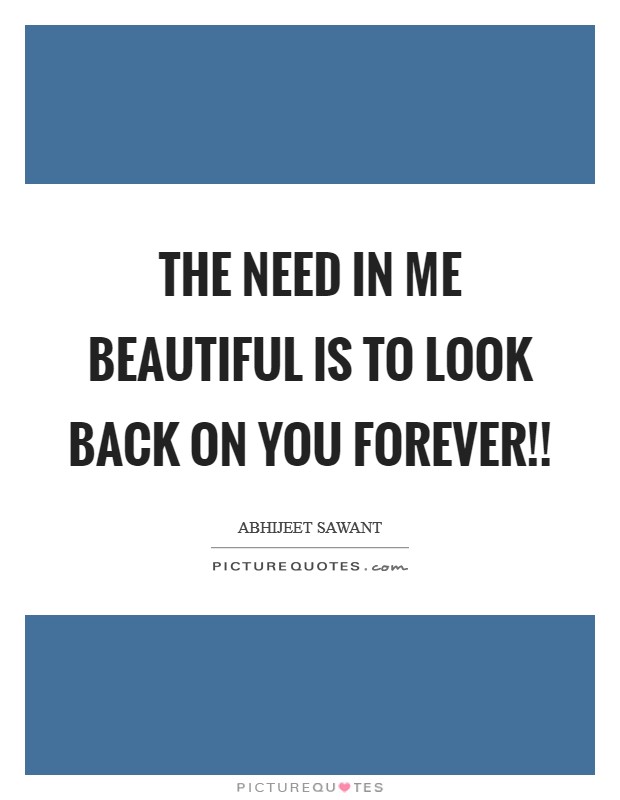 The need in me beautiful is to look back on you forever!! Picture Quote #1
