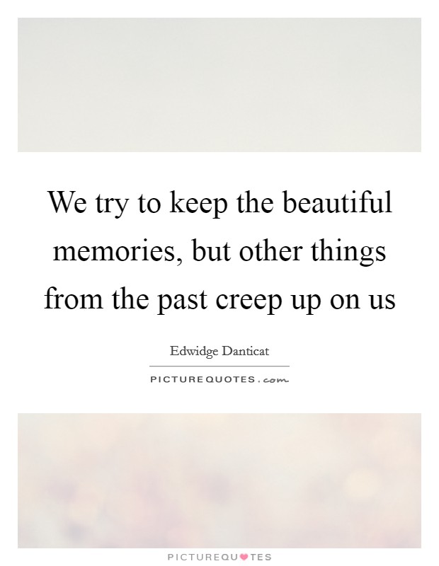 We try to keep the beautiful memories, but other things from the past creep up on us Picture Quote #1
