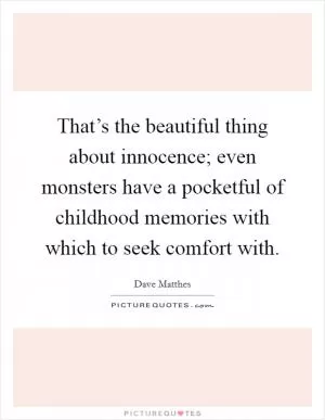 That’s the beautiful thing about innocence; even monsters have a pocketful of childhood memories with which to seek comfort with Picture Quote #1
