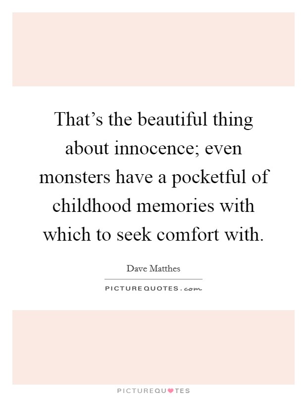 That's the beautiful thing about innocence; even monsters have a pocketful of childhood memories with which to seek comfort with. Picture Quote #1