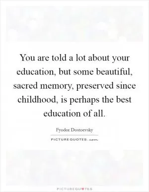 You are told a lot about your education, but some beautiful, sacred memory, preserved since childhood, is perhaps the best education of all Picture Quote #1