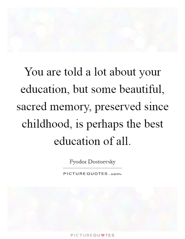 You are told a lot about your education, but some beautiful, sacred memory, preserved since childhood, is perhaps the best education of all. Picture Quote #1
