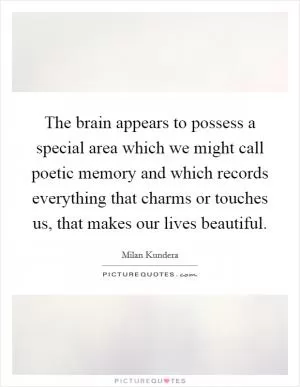 The brain appears to possess a special area which we might call poetic memory and which records everything that charms or touches us, that makes our lives beautiful Picture Quote #1