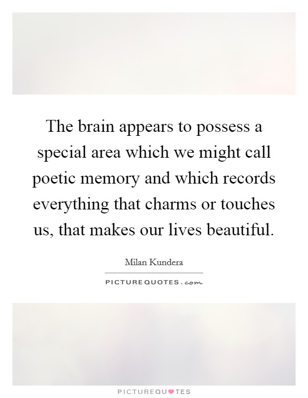 The brain appears to possess a special area which we might call poetic memory and which records everything that charms or touches us, that makes our lives beautiful. Picture Quote #1
