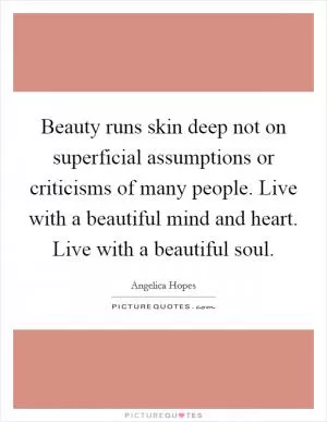 Beauty runs skin deep not on superficial assumptions or criticisms of many people. Live with a beautiful mind and heart. Live with a beautiful soul Picture Quote #1