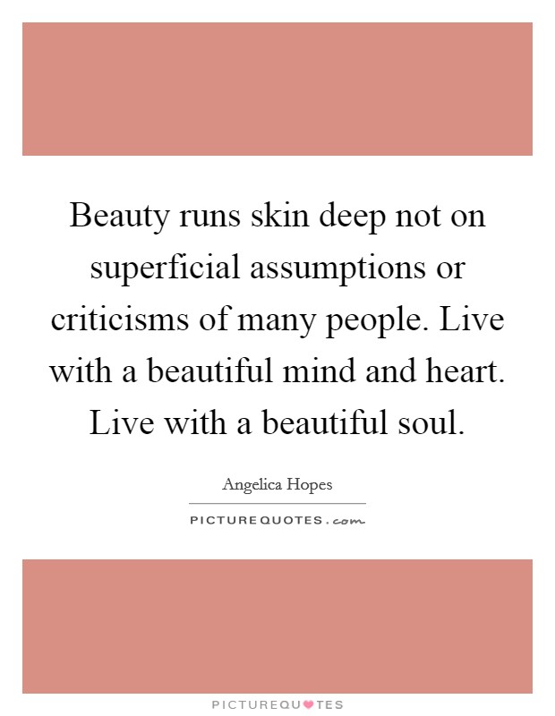 Beauty runs skin deep not on superficial assumptions or criticisms of many people. Live with a beautiful mind and heart. Live with a beautiful soul. Picture Quote #1