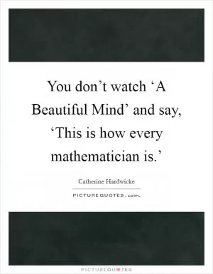 You don’t watch ‘A Beautiful Mind’ and say, ‘This is how every mathematician is.’ Picture Quote #1