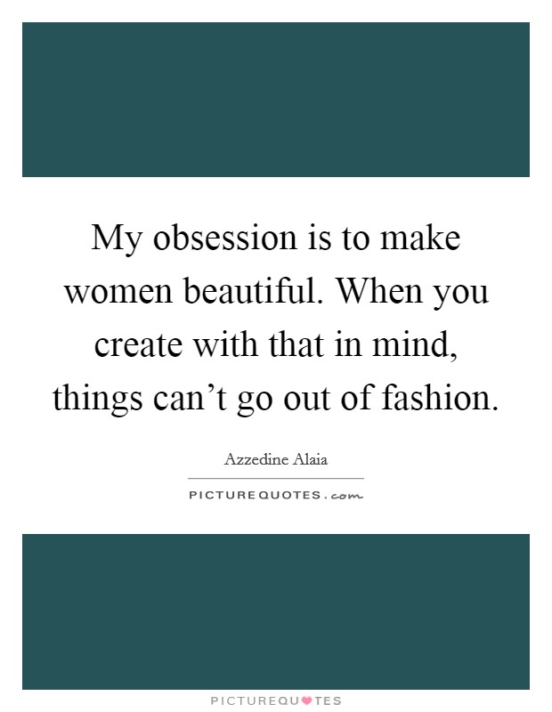 My obsession is to make women beautiful. When you create with that in mind, things can't go out of fashion. Picture Quote #1