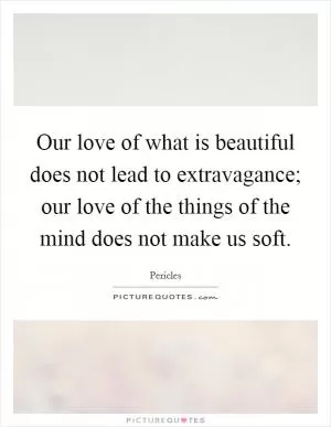 Our love of what is beautiful does not lead to extravagance; our love of the things of the mind does not make us soft Picture Quote #1