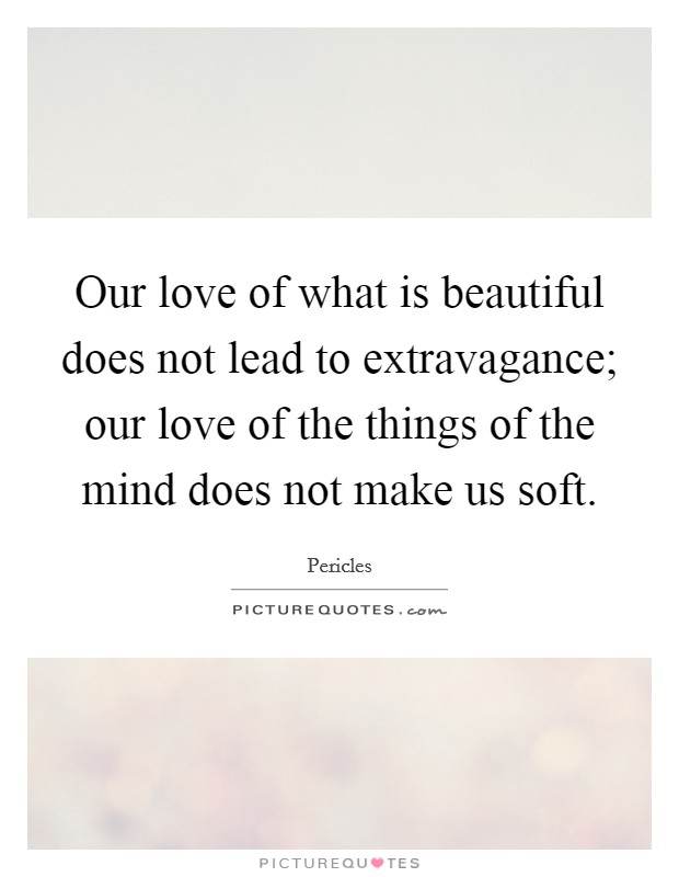 Our love of what is beautiful does not lead to extravagance; our love of the things of the mind does not make us soft. Picture Quote #1