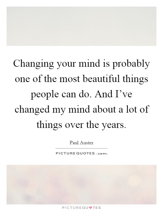 Changing your mind is probably one of the most beautiful things people can do. And I've changed my mind about a lot of things over the years. Picture Quote #1