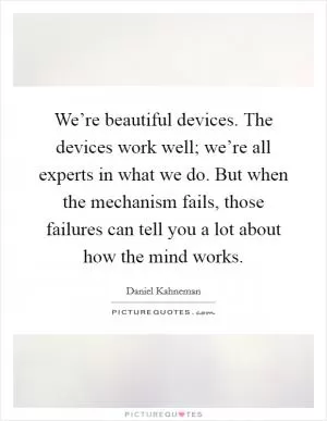 We’re beautiful devices. The devices work well; we’re all experts in what we do. But when the mechanism fails, those failures can tell you a lot about how the mind works Picture Quote #1